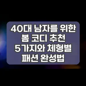 40대 남자를 위한 봄 코디 추천 5가지와 체형별 패션 완성법