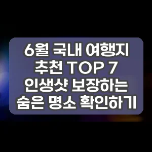 6월 국내 여행지 추천 TOP 7 인생샷 보장하는 숨은 명소 확인하기