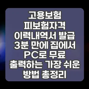고용보험 피보험자격 이력내역서 발급 | 3분 만에 집에서 PC로 무료 출력하는 가장 쉬운 방법 총정리