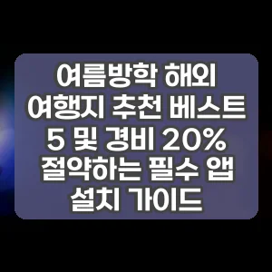 여름방학 해외 여행지 추천 베스트 5 및 경비 20% 절약하는 필수 앱 설치 가이드
