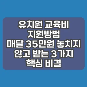 유치원 교육비 지원방법 | 매달 35만원 놓치지 않고 받는 3가지 핵심 비결