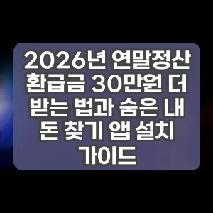 2026년 연말정산 환급금 30만원 더 받는 법과 숨은 내 돈 찾기 앱 설치 가이드