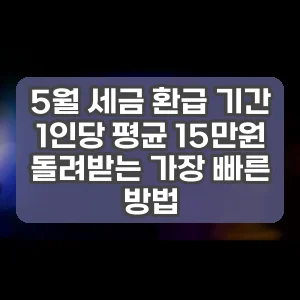 5월 세금 환급 기간 1인당 평균 15만원 돌려받는 가장 빠른 방법