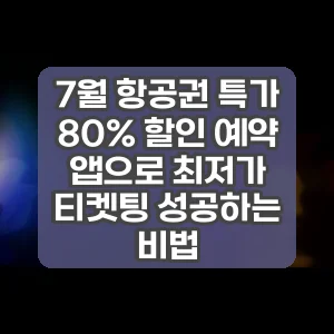 7월 항공권 특가 80% 할인 예약 앱으로 최저가 티켓팅 성공하는 비법