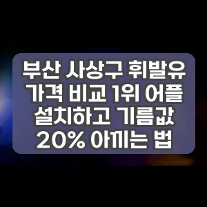 부산 사상구 휘발유 가격 비교 1위 어플 설치하고 기름값 20% 아끼는 법