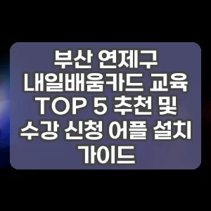 부산 연제구 내일배움카드 교육 TOP 5 추천 및 수강 신청 어플 설치 가이드