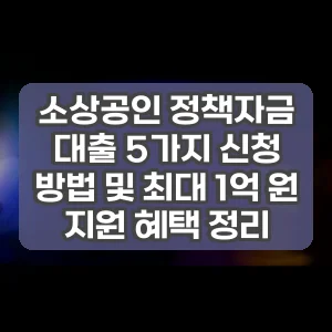 소상공인 정책자금 대출 5가지 신청 방법 및 최대 1억 원 지원 혜택 정리