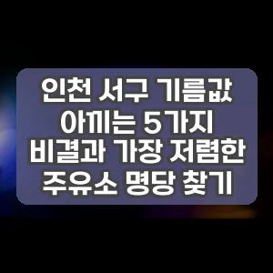 인천 서구 기름값 아끼는 5가지 비결과 가장 저렴한 주유소 명당 찾기