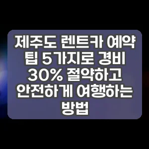 제주도 렌트카 예약 팁 5가지로 경비 30% 절약하고 안전하게 여행하는 방법
