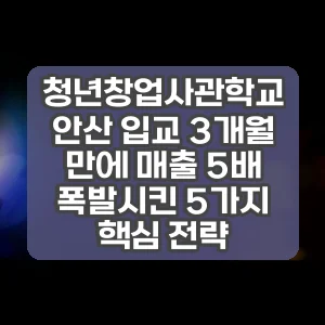 청년창업사관학교 안산 입교 3개월 만에 매출 5배 폭발시킨 5가지 핵심 전략